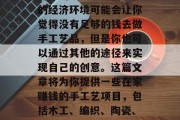 在家做手工艺品是一种既有趣又能够实现自我价值的方式。虽然现在的经济环境可能会让你觉得没有足够的钱去做手工艺品，但是你也可以通过其他的途径来实现自己的创意。这篇文章将为你提供一些在家赚钱的手工艺项目，包括木工、编织、陶瓷、烘焙等。，在家赚钱的手工艺项目推荐，提升生活品质的创新方式