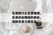 东港做什么生意赚钱,东港创业赚钱的商机,海鲜贸易与餐饮业。 东港做什么生意赚钱,东港创业赚钱的商机,海鲜贸易与餐饮业。