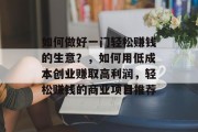 如何做好一门轻松赚钱的生意?,如何用低成本创业赚取高利润,轻松赚钱的商业项目推荐
