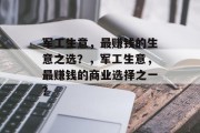 军工生意,最赚钱的生意之选?,军工生意,最赚钱的商业选择之一? 军工生意,最赚钱的生意之选?,军工生意,最赚钱的商业选择之一?