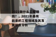 2021做什么工程赚钱?,2021年最有前景的工程领域及其发展前景分析 2021做什么工程赚钱?,2021年最有前景的工程领域及其发展前景分析