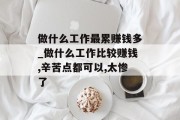 做什么工作最累赚钱多_做什么工作比较赚钱,辛苦点都可以,太惨了