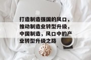 打造制造强国的风口,推动制造业转型升级,中国制造,风口中的产业转型升级之路 打造制造强国的风口,推动制造业转型升级,中国制造,风口中的产业转型升级之路
