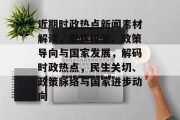 近期时政热点新闻素材解读，聚焦民生、政策导向与国家发展，解码时政热点，民生关切、政策脉络与国家进步动向