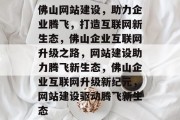 佛山网站建设，助力企业腾飞，打造互联网新生态，佛山企业互联网升级之路，网站建设助力腾飞新生态，佛山企业互联网升级新纪元，网站建设驱动腾飞新生态