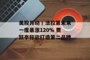 美股异动丨法拉第未来一度暴涨120% 贾跃亭称欲打造第二品牌 美股异动丨法拉第未来一度暴涨120% 贾跃亭称欲打造第二品牌