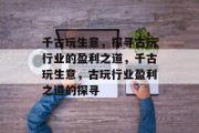 千古玩生意,探寻古玩行业的盈利之道,千古玩生意,古玩行业盈利之道的探寻 千古玩生意,探寻古玩行业的盈利之道,千古玩生意,古玩行业盈利之道的探寻