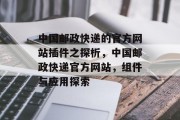 中国邮政快递的官方网站插件之探析,中国邮政快递官方网站,组件与应用探索 中国邮政快递的官方网站插件之探析,中国邮政快递官方网站,组件与应用探索