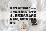 哪些生意好赚钱?——探索现代商业的黄金领域,探索现代商业的黄金领域,哪些生意最易赚钱? 哪些生意好赚钱?——探索现代商业的黄金领域,探索现代商业的黄金领域,哪些生意最易赚钱?