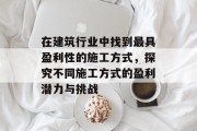 在建筑行业中找到最具盈利性的施工方式,探究不同施工方式的盈利潜力与挑战 在建筑行业中找到最具盈利性的施工方式,探究不同施工方式的盈利潜力与挑战
