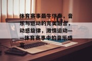 体育赛事最牛伴奏，音乐与运动的完美融合，动感旋律，激情运动——体育赛事中的音乐盛宴