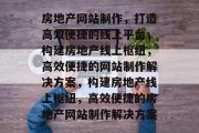 房地产网站制作，打造高效便捷的线上平台，构建房地产线上枢纽，高效便捷的网站制作解决方案，构建房地产线上枢纽，高效便捷的房地产网站制作解决方案