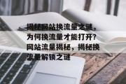 揭秘网站换流量之谜，为何换流量才能打开？网站流量揭秘，揭秘换流量解锁之谜