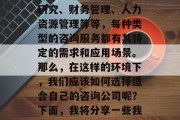 在当前社会中,咨询行业已经成为了一个颇具竞争力的领域。咨询公司提供的服务种类繁多,包括战略规划、市场研究、财务管理、人力资源管理等等,每种类型的咨询服务都有其特定的需求和应用场景。那么,在这样的环境下,我们应该如何选择适合自己的咨询公司呢?下面,我将分享一些我在做咨询的过程中所观察到的现象,并尝试给出一些建议。,如何选择适合自己的咨询公司,一份全面的建议 在当前社会中,咨询行业已经成为了一个颇具竞争力的领域。咨询公司提供的服务种类繁多,包括战略规划、市场研究、财务管理、人力资源管理等等,每种类型的咨询服务都有其特定的需求和应用场景。那么,在这样的环境下,我们应该如何选择适合自己的咨询公司呢?下面,我将分享一些我在做咨询的过程中所观察到的现象,并尝试给出一些建议。,如何选择适合自己的咨询公司,一份全面的建议