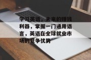 学习英语,未来的赚钱利器,掌握一门通用语言,英语在全球就业市场的竞争优势 学习英语,未来的赚钱利器,掌握一门通用语言,英语在全球就业市场的竞争优势