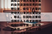 固始这个地方有着丰富的自然资源和优秀的地理位置,吸引了大量的外地人口来到这里就业。那么,在固始这里应该做什么工作才能赚到钱呢?以下是一些可能的选择。,固始打工赚钱的行业有哪些? 固始这个地方有着丰富的自然资源和优秀的地理位置,吸引了大量的外地人口来到这里就业。那么,在固始这里应该做什么工作才能赚到钱呢?以下是一些可能的选择。,固始打工赚钱的行业有哪些?