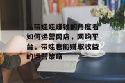 从带娃娃赚钱的角度看如何运营网店，网购平台，带娃也能赚取收益的运营策略