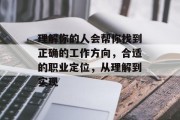 理解你的人会帮你找到正确的工作方向,合适的职业定位,从理解到实现 理解你的人会帮你找到正确的工作方向,合适的职业定位,从理解到实现