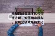揭秘网站关键字优化价格之谜,如何精准投入,实现营销效果最大化 揭秘网站关键字优化价格之谜,如何精准投入,实现营销效果最大化