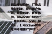 网站重新设计，打造品牌新形象，提升用户体验，焕新形象，优化体验，网站全面升级设计，焕新启航，全面升级设计，打造全新品牌形象与卓越用户体验