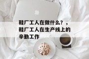 鞋厂工人在做什么?,鞋厂工人在生产线上的辛勤工作 鞋厂工人在做什么?,鞋厂工人在生产线上的辛勤工作