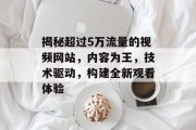 揭秘超过5万流量的视频网站,内容为王,技术驱动,构建全新观看体验 揭秘超过5万流量的视频网站,内容为王,技术驱动,构建全新观看体验