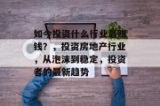如今投资什么行业最赚钱?,投资房地产行业,从泡沫到稳定,投资者的最新趋势 如今投资什么行业最赚钱?,投资房地产行业,从泡沫到稳定,投资者的最新趋势