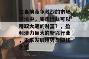 在当前竞争激烈的市场环境中,哪些行业可以赚取大笔的财富?,盈利潜力巨大的新兴行业,未来发展趋势与赚钱之道