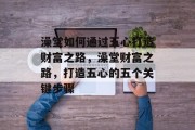 澡堂如何通过五心打造财富之路,澡堂财富之路,打造五心的五个关键步骤 澡堂如何通过五心打造财富之路,澡堂财富之路,打造五心的五个关键步骤