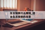 在古镇做什么赚钱_适合在古镇做的生意