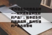 寻找适合你的微商品牌——如何选择盈利性好的产品?,探寻适合你的微商品牌,盈利性强的产品选择策略 寻找适合你的微商品牌——如何选择盈利性好的产品?,探寻适合你的微商品牌,盈利性强的产品选择策略