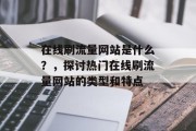 在线刷流量网站是什么?,探讨热门在线刷流量网站的类型和特点 在线刷流量网站是什么?,探讨热门在线刷流量网站的类型和特点