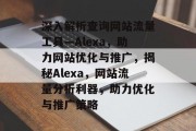 深入解析查询网站流量工具—Alexa，助力网站优化与推广，揭秘Alexa，网站流量分析利器，助力优化与推广策略