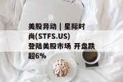 美股异动 | 星际时尚(STFS.US)登陆美股市场 开盘跌超6% 美股异动 | 星际时尚(STFS.US)登陆美股市场 开盘跌超6%
