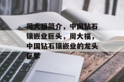 周大福简介,中国钻石镶嵌业巨头,周大福,中国钻石镶嵌业的龙头巨擘 周大福简介,中国钻石镶嵌业巨头,周大福,中国钻石镶嵌业的龙头巨擘