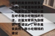 呼市的美食种类繁多,特色小吃更是琳琅满目。如果你正在寻找一些在呼市做小吃赚钱的方法,这篇文章将为你提供一些建议。,呼市美食商机,做小吃赚钱的建议 呼市的美食种类繁多,特色小吃更是琳琅满目。如果你正在寻找一些在呼市做小吃赚钱的方法,这篇文章将为你提供一些建议。,呼市美食商机,做小吃赚钱的建议