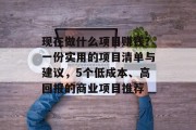 现在做什么项目赚钱?一份实用的项目清单与建议,5个低成本、高回报的商业项目推荐