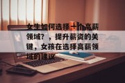 女生如何选择一个高薪领域?,提升薪资的关键,女孩在选择高薪领域的建议 女生如何选择一个高薪领域?,提升薪资的关键,女孩在选择高薪领域的建议