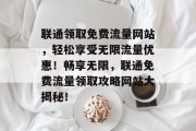 联通领取免费流量网站，轻松享受无限流量优惠！畅享无限，联通免费流量领取攻略网站大揭秘！