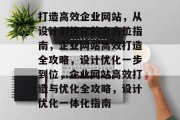 打造高效企业网站，从设计到优化的全方位指南，企业网站高效打造全攻略，设计优化一步到位，企业网站高效打造与优化全攻略，设计优化一体化指南