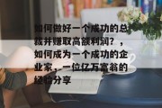 如何做好一个成功的总裁并赚取高额利润?,如何成为一个成功的企业家,一位亿万富翁的经验分享 如何做好一个成功的总裁并赚取高额利润?,如何成为一个成功的企业家,一位亿万富翁的经验分享