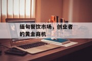 缅甸餐饮市场,创业者的黄金商机 缅甸餐饮市场,创业者的黄金商机