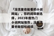 「没流量也能看的小说网站」,你的阅读新选择,2023年度热门小说网站推荐,没有流量也能轻松阅读 「没流量也能看的小说网站」,你的阅读新选择,2023年度热门小说网站推荐,没有流量也能轻松阅读