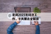 定调2025年经济工作,十大要点全解读 定调2025年经济工作,十大要点全解读