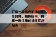 打造一款出色的插件汇总网站,精练指南,构建一款优质的插件汇总站点 打造一款出色的插件汇总网站,精练指南,构建一款优质的插件汇总站点