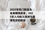 2025年热门职业及未来赚钱前景,2025年人均收入预测与最受欢迎的职业 2025年热门职业及未来赚钱前景,2025年人均收入预测与最受欢迎的职业