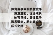 体育赛事中的良性竞争，激发潜能，促进成长，体育竞技，良性竞争激发潜能，助力青少年成长之路