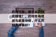 药材行业,做什么药材卖赚钱?,药材市场现状与前景分析,什么药材卖得最好? 药材行业,做什么药材卖赚钱?,药材市场现状与前景分析,什么药材卖得最好?