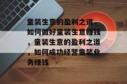 童装生意的盈利之道,如何做好童装生意赚钱,童装生意的盈利之道,如何成功经营童装业务赚钱 童装生意的盈利之道,如何做好童装生意赚钱,童装生意的盈利之道,如何成功经营童装业务赚钱
