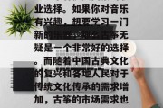 学古筝既可以作为一种艺术的追求,也可以作为一个有投资回报的职业选择。如果你对音乐有兴趣,想要学习一门新的乐器,那么古筝无疑是一个非常好的选择。而随着中国古典文化的复兴和各地人民对于传统文化传承的需求增加,古筝的市场需求也在逐年增长。,古筝,一种独特的艺术追求与投资机会 学古筝既可以作为一种艺术的追求,也可以作为一个有投资回报的职业选择。如果你对音乐有兴趣,想要学习一门新的乐器,那么古筝无疑是一个非常好的选择。而随着中国古典文化的复兴和各地人民对于传统文化传承的需求增加,古筝的市场需求也在逐年增长。,古筝,一种独特的艺术追求与投资机会